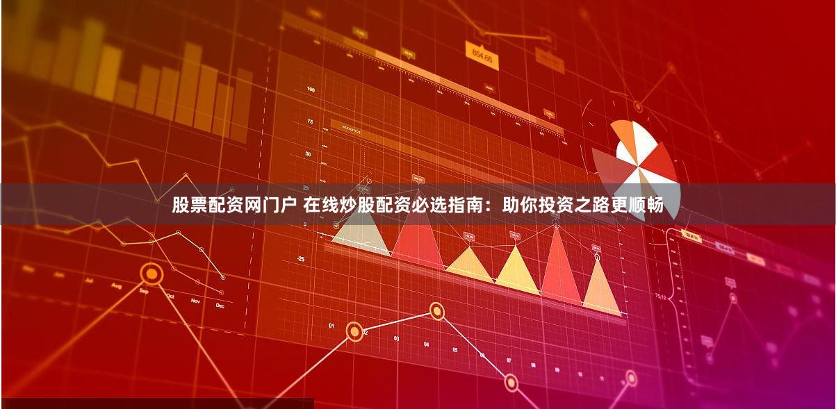股票配资网门户 在线炒股配资必选指南：助你投资之路更顺畅