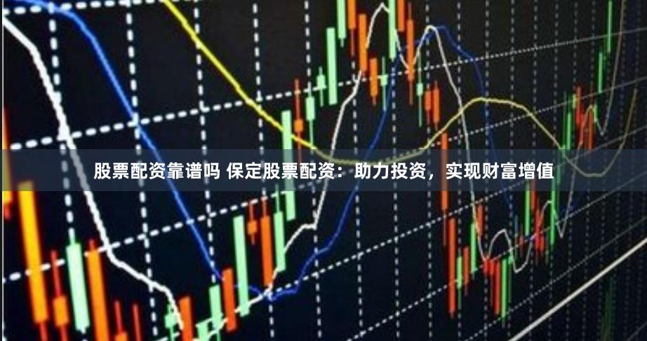 股票配资靠谱吗 保定股票配资：助力投资，实现财富增值