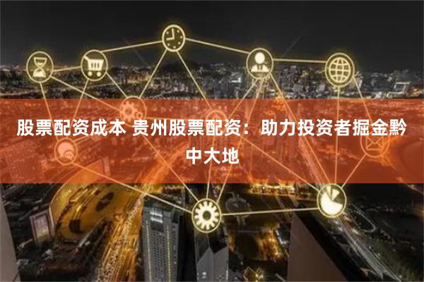 股票配资成本 贵州股票配资：助力投资者掘金黔中大地