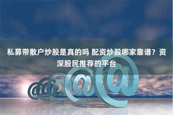 私募带散户炒股是真的吗 配资炒股哪家靠谱？资深股民推荐的平台