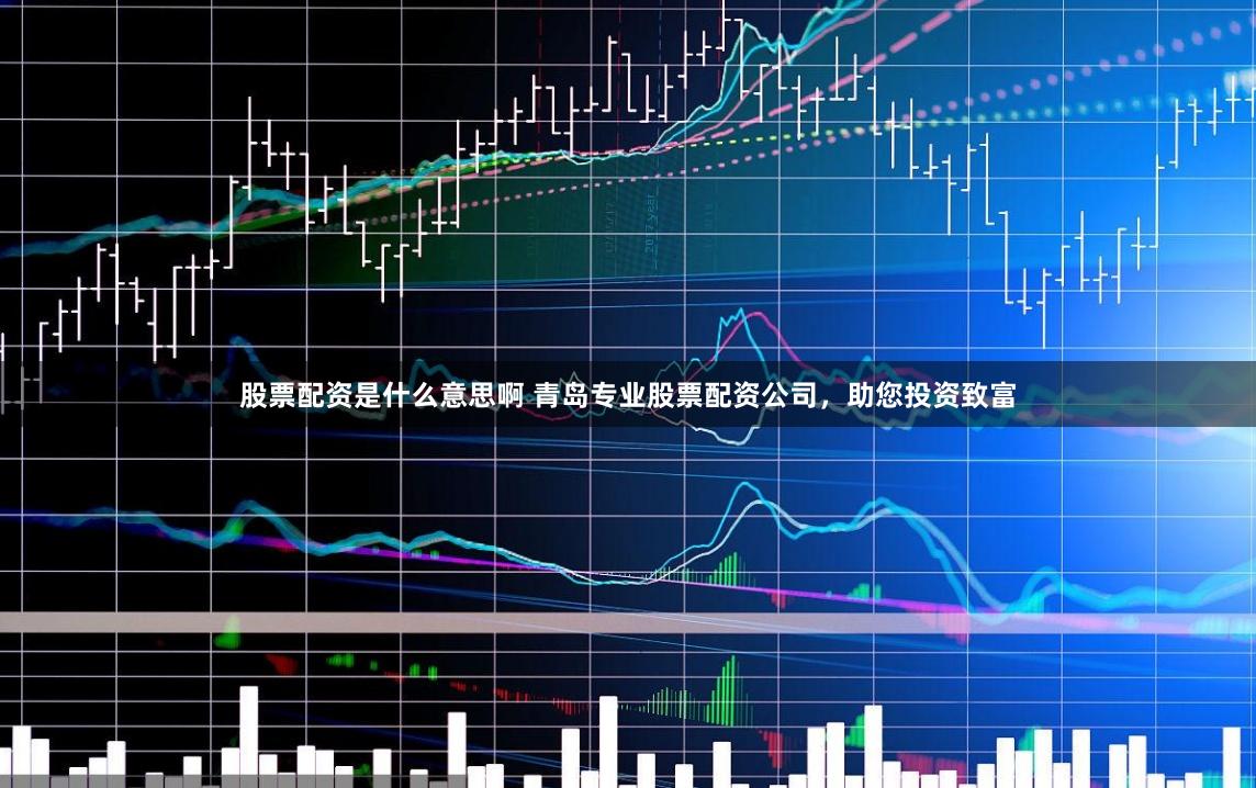 股票配资是什么意思啊 青岛专业股票配资公司，助您投资致富