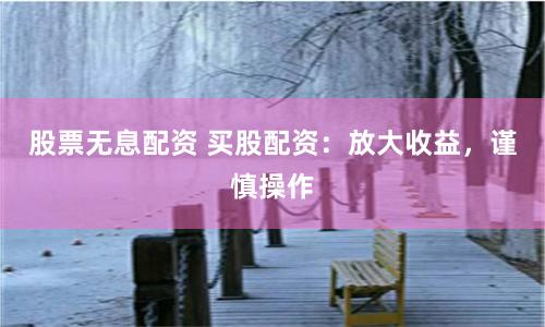股票无息配资 买股配资：放大收益，谨慎操作