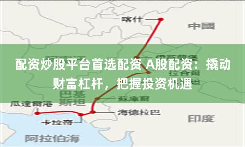 配资炒股平台首选配资 A股配资：撬动财富杠杆，把握投资机遇