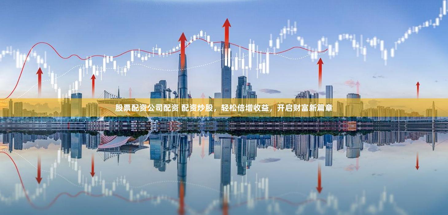 股票配资公司配资 配资炒股，轻松倍增收益，开启财富新篇章