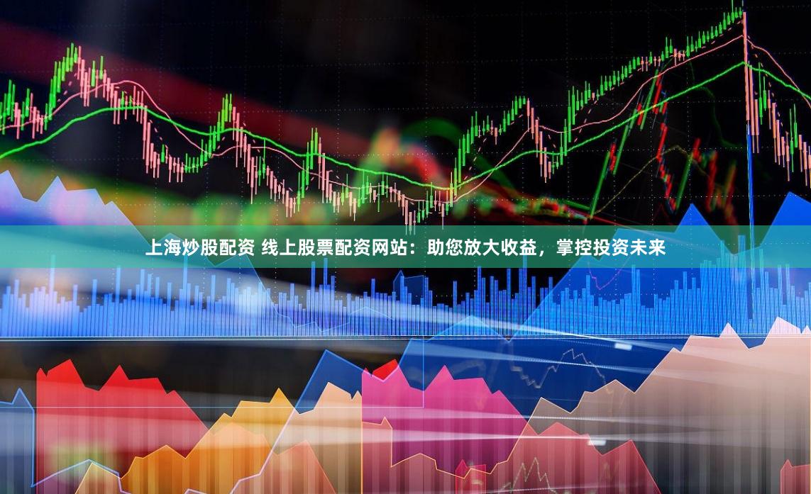 上海炒股配资 线上股票配资网站：助您放大收益，掌控投资未来
