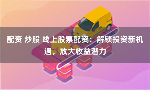 配资 炒股 线上股票配资：解锁投资新机遇，放大收益潜力
