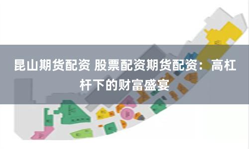 昆山期货配资 股票配资期货配资：高杠杆下的财富盛宴