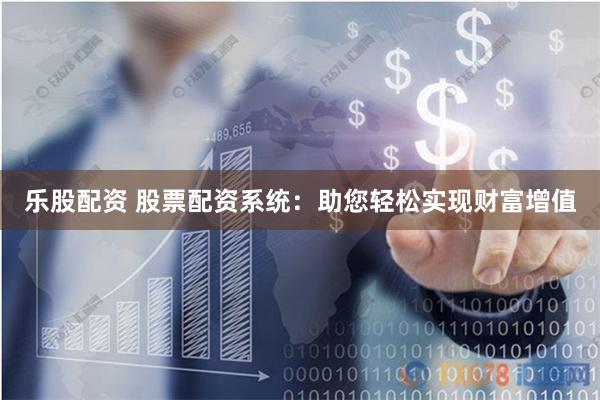 乐股配资 股票配资系统：助您轻松实现财富增值