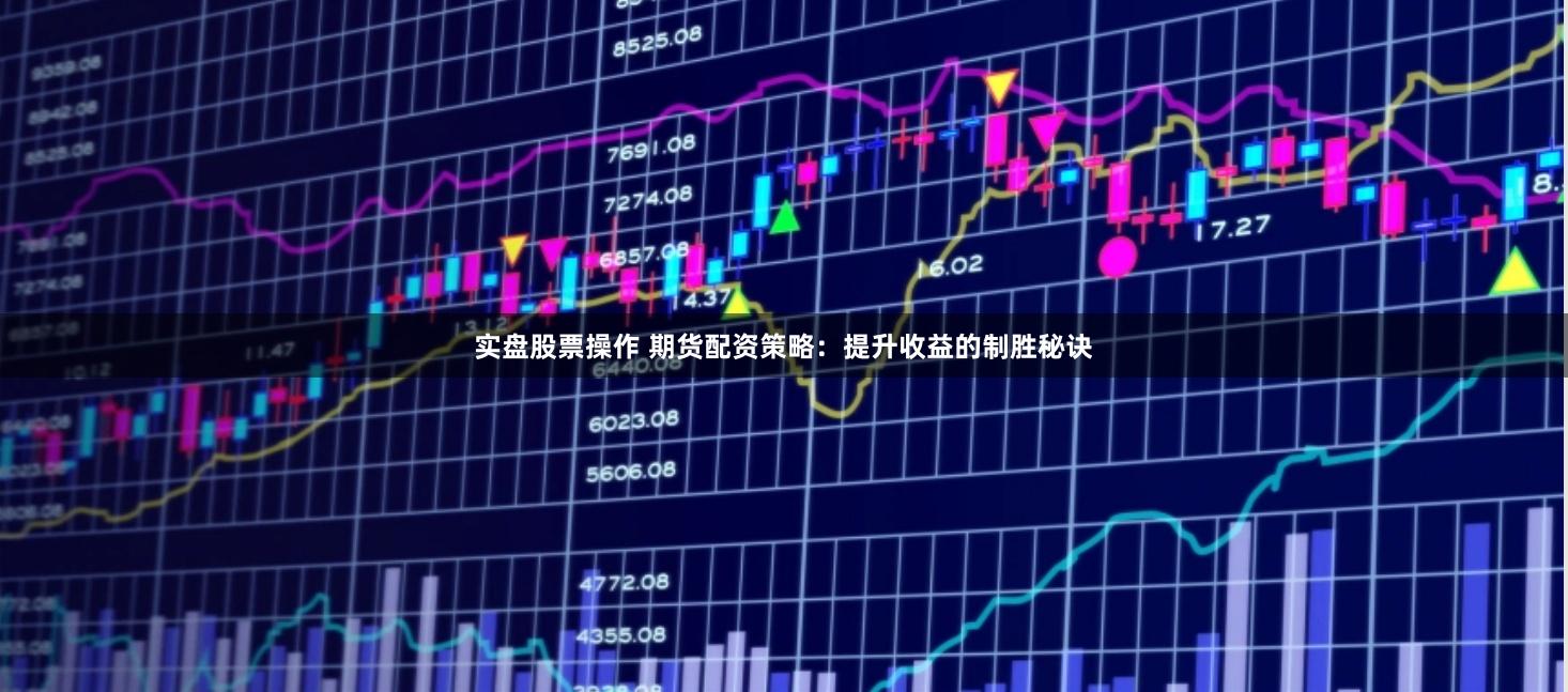 实盘股票操作 期货配资策略：提升收益的制胜秘诀