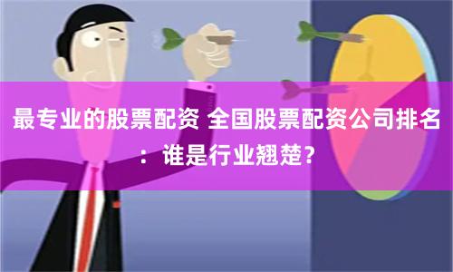 最专业的股票配资 全国股票配资公司排名：谁是行业翘楚？