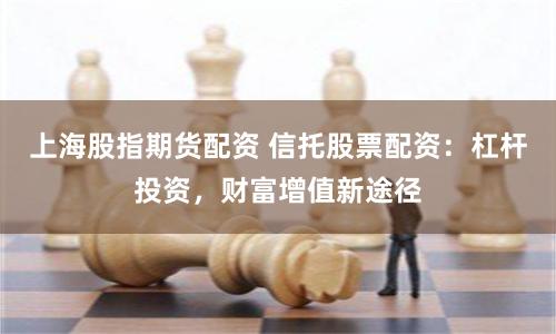 上海股指期货配资 信托股票配资：杠杆投资，财富增值新途径