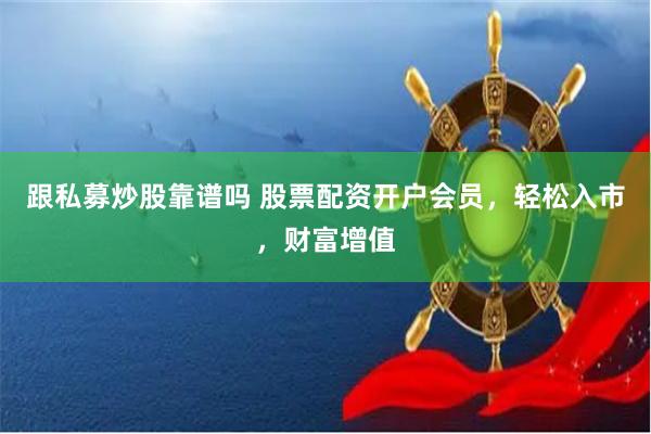 跟私募炒股靠谱吗 股票配资开户会员，轻松入市，财富增值