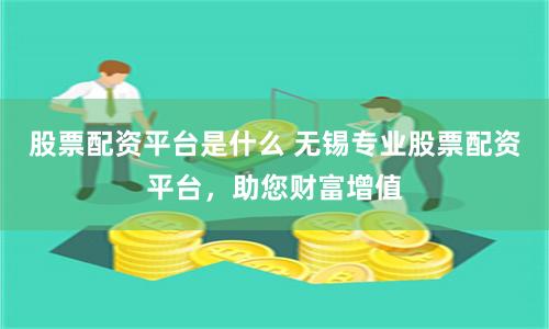 股票配资平台是什么 无锡专业股票配资平台，助您财富增值