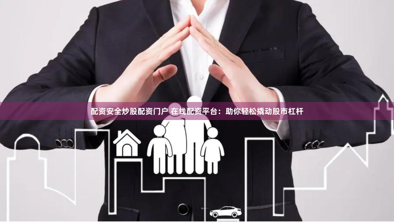 配资安全炒股配资门户 在线配资平台：助你轻松撬动股市杠杆