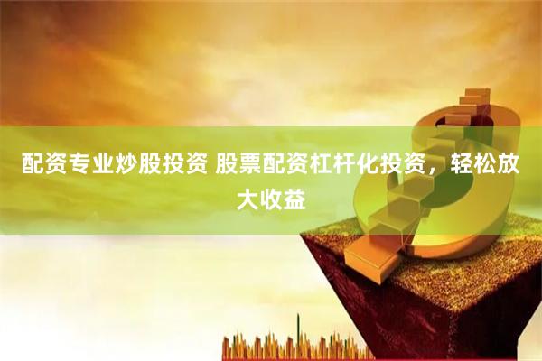 配资专业炒股投资 股票配资杠杆化投资，轻松放大收益