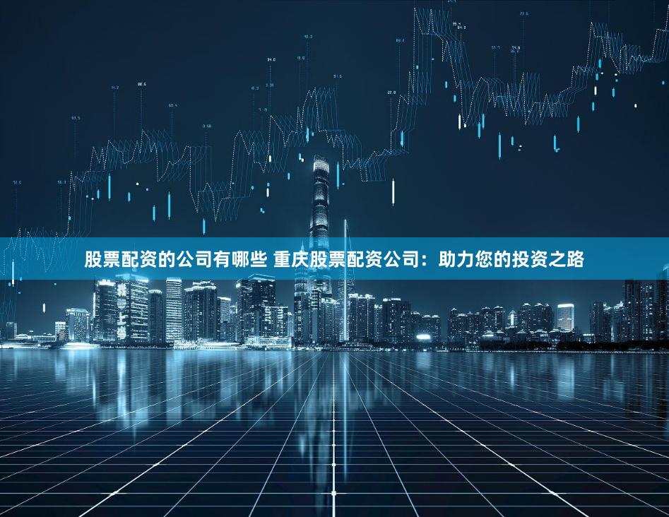 股票配资的公司有哪些 重庆股票配资公司：助力您的投资之路