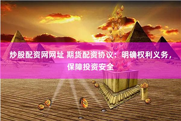 炒股配资网网址 期货配资协议：明确权利义务，保障投资安全