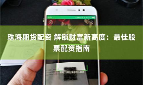 珠海期货配资 解锁财富新高度：最佳股票配资指南
