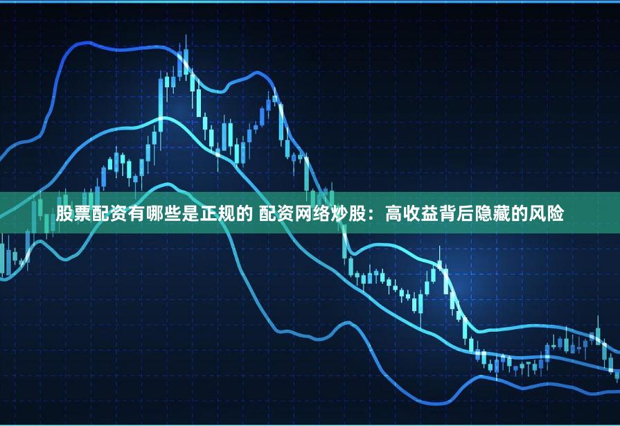 股票配资有哪些是正规的 配资网络炒股：高收益背后隐藏的风险
