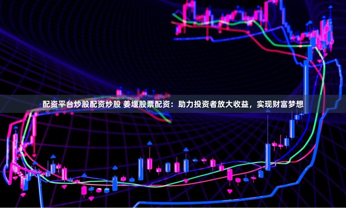 配资平台炒股配资炒股 姜堰股票配资：助力投资者放大收益，实现财富梦想