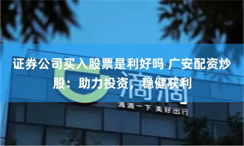 证券公司买入股票是利好吗 广安配资炒股：助力投资，稳健获利
