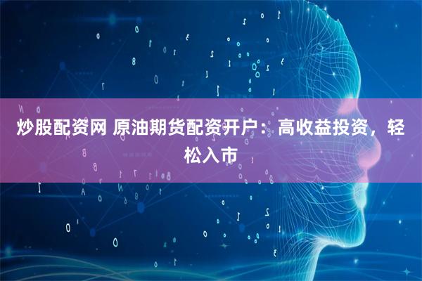 炒股配资网 原油期货配资开户：高收益投资，轻松入市