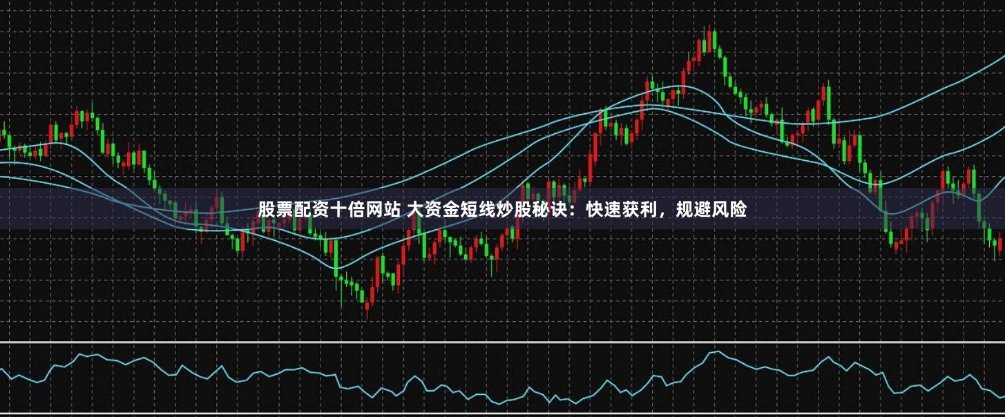股票配资十倍网站 大资金短线炒股秘诀：快速获利，规避风险