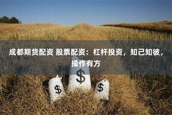 成都期货配资 股票配资：杠杆投资，知己知彼，操作有方