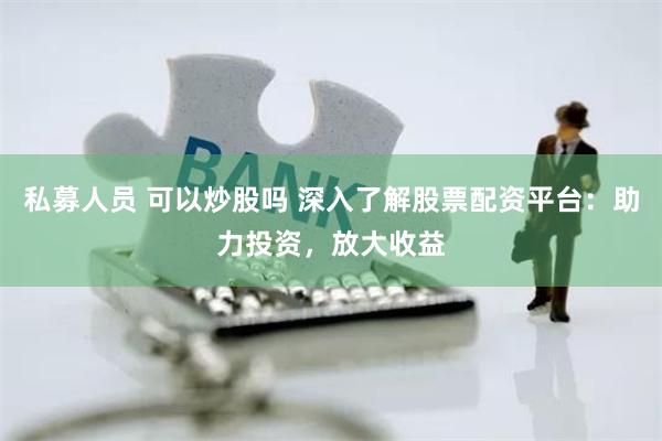 私募人员 可以炒股吗 深入了解股票配资平台：助力投资，放大收益