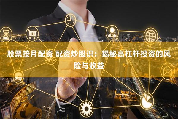 股票按月配资 配资炒股识：揭秘高杠杆投资的风险与收益