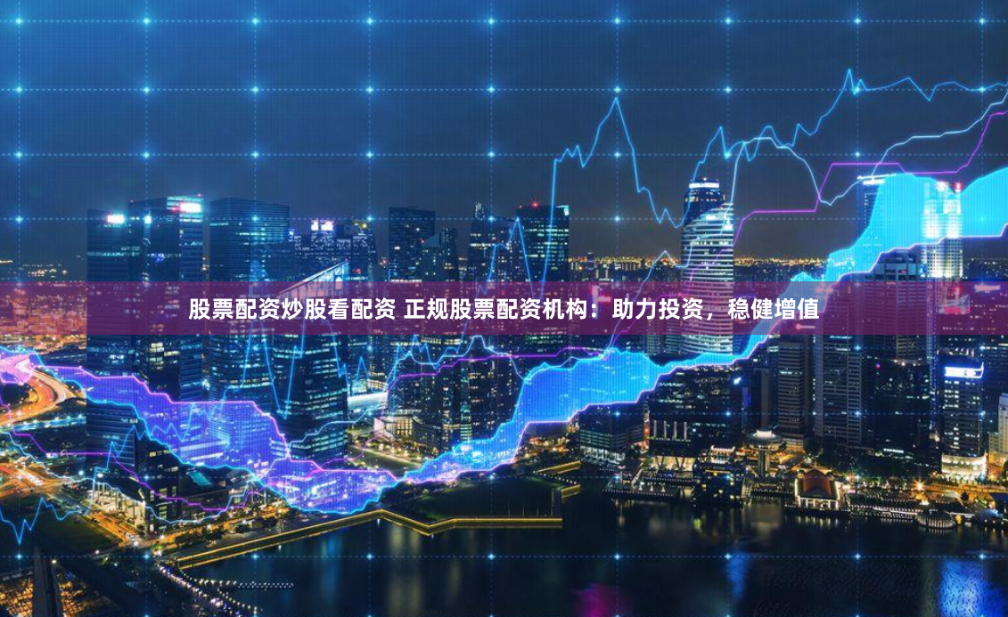 股票配资炒股看配资 正规股票配资机构：助力投资，稳健增值