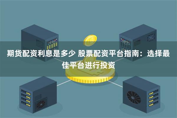 期货配资利息是多少 股票配资平台指南：选择最佳平台进行投资
