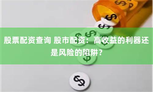 股票配资查询 股市配资：高收益的利器还是风险的陷阱？