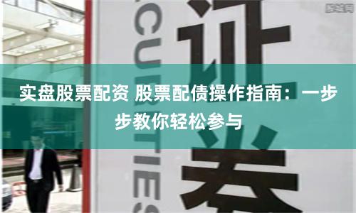 实盘股票配资 股票配债操作指南：一步步教你轻松参与