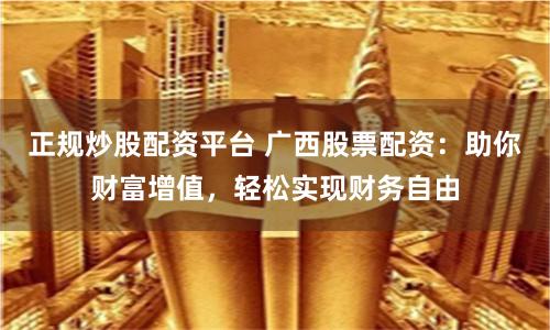 正规炒股配资平台 广西股票配资：助你财富增值，轻松实现财务自由