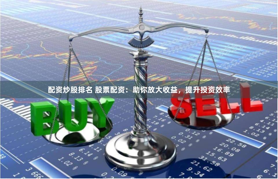 配资炒股排名 股票配资：助你放大收益，提升投资效率