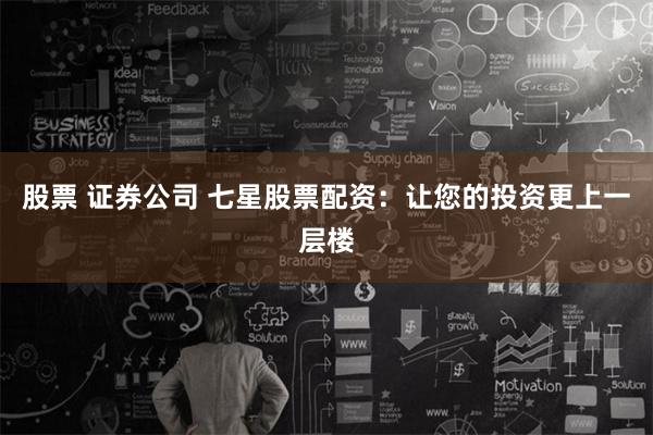 股票 证券公司 七星股票配资：让您的投资更上一层楼
