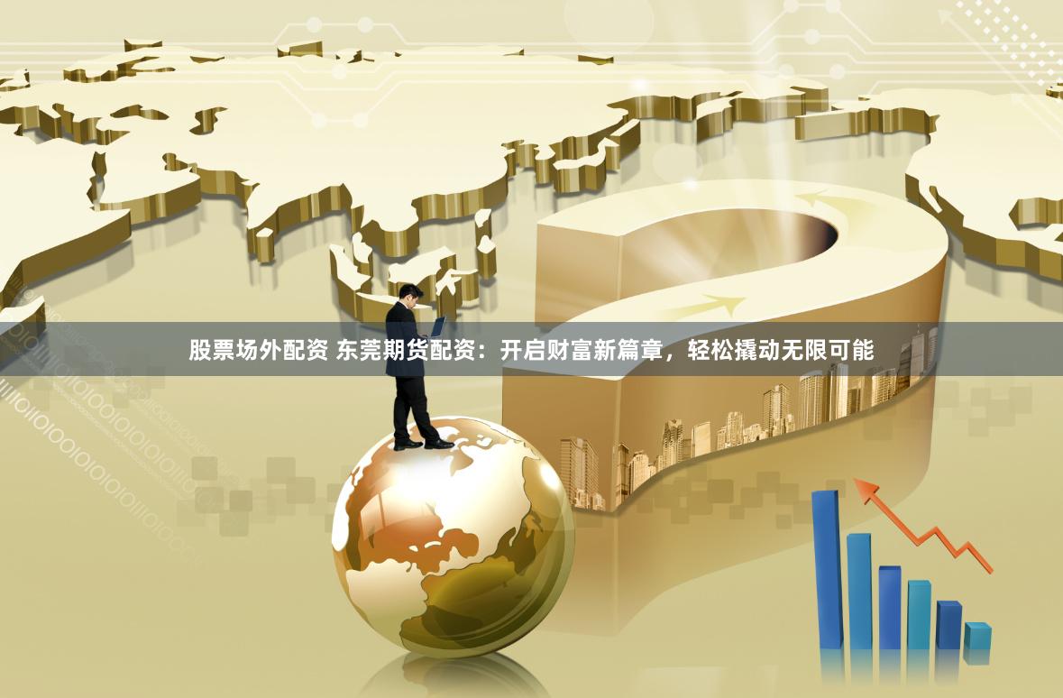 股票场外配资 东莞期货配资：开启财富新篇章，轻松撬动无限可能