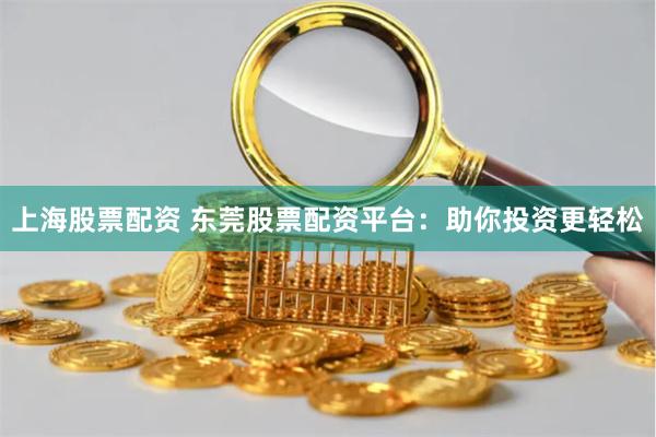 上海股票配资 东莞股票配资平台：助你投资更轻松