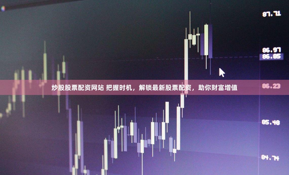 炒股股票配资网站 把握时机，解锁最新股票配资，助你财富增值