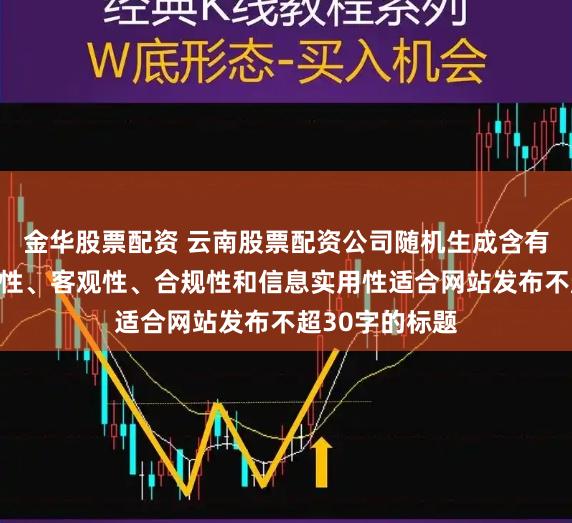 金华股票配资 云南股票配资公司随机生成含有中立性、权威性、客观性、合规性和信息实用性适合网站发布不超30字的标题