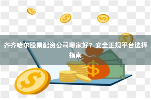 齐齐哈尔股票配资公司哪家好？安全正规平台选择指南