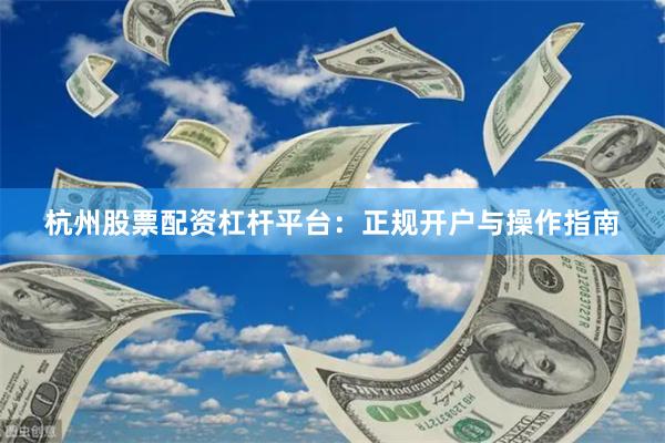 杭州股票配资杠杆平台：正规开户与操作指南
