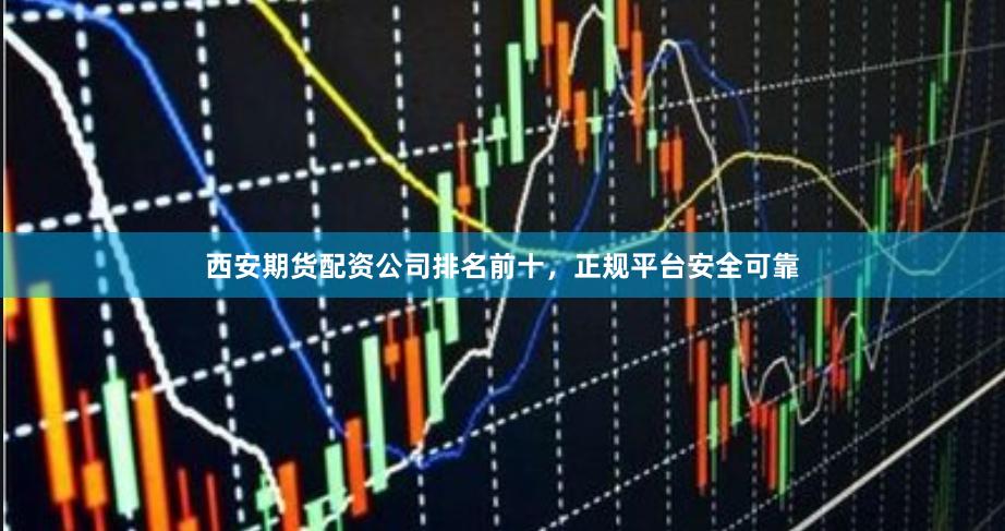 西安期货配资公司排名前十，正规平台安全可靠