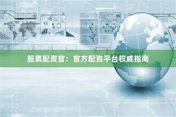 股票配资官：官方配资平台权威指南
