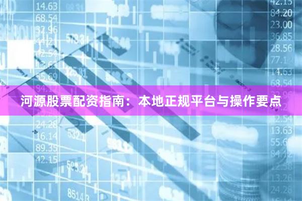 河源股票配资指南：本地正规平台与操作要点
