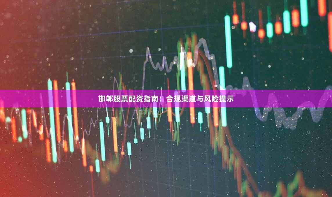 邯郸股票配资指南：合规渠道与风险提示