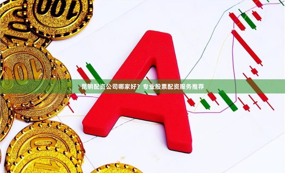 昆明配资公司哪家好？专业股票配资服务推荐